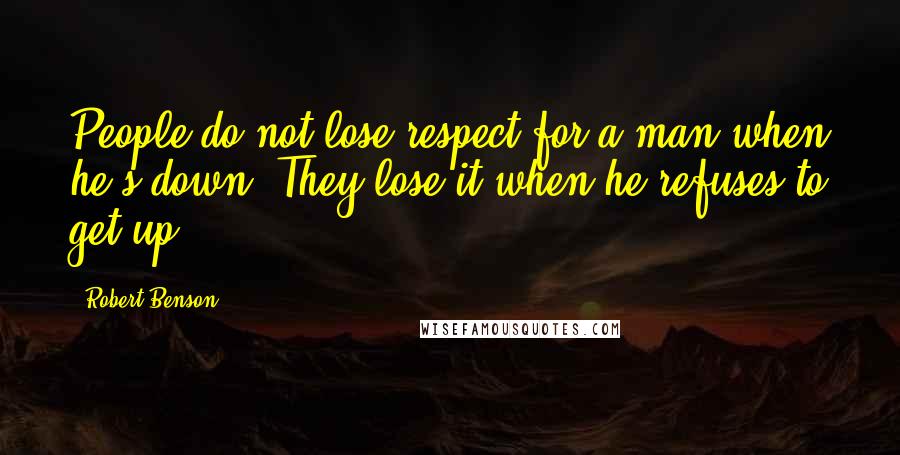 Robert Benson quotes: People do not lose respect for a man when he's down. They lose it when he refuses to get up.