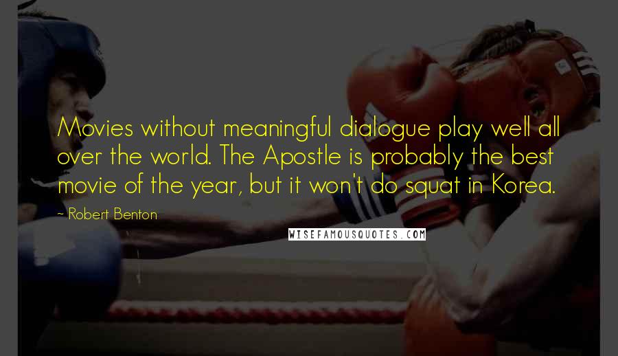 Robert Benton quotes: Movies without meaningful dialogue play well all over the world. The Apostle is probably the best movie of the year, but it won't do squat in Korea.