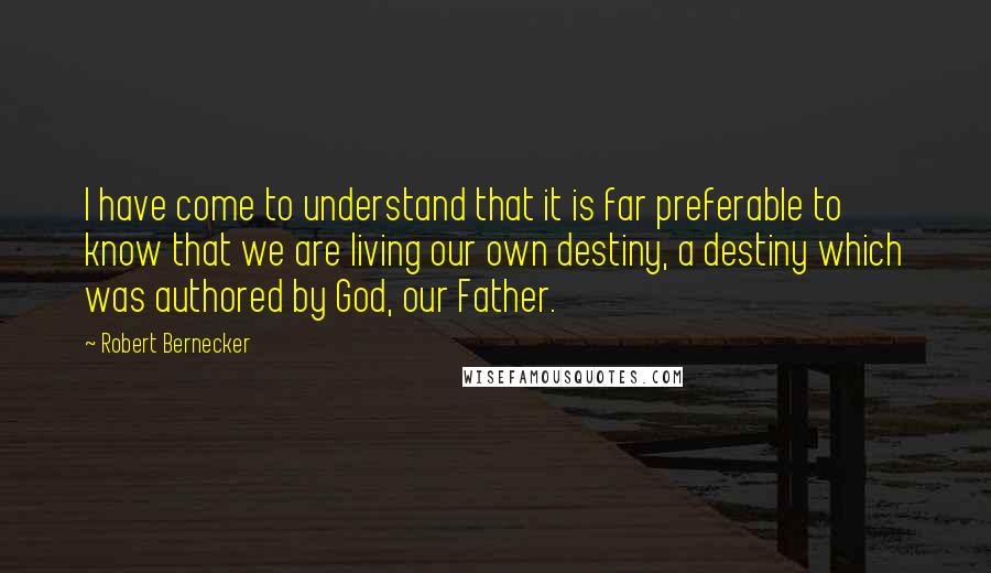 Robert Bernecker quotes: I have come to understand that it is far preferable to know that we are living our own destiny, a destiny which was authored by God, our Father.