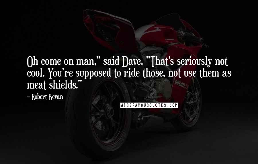 Robert Bevan quotes: Oh come on man," said Dave. "That's seriously not cool. You're supposed to ride those, not use them as meat shields."