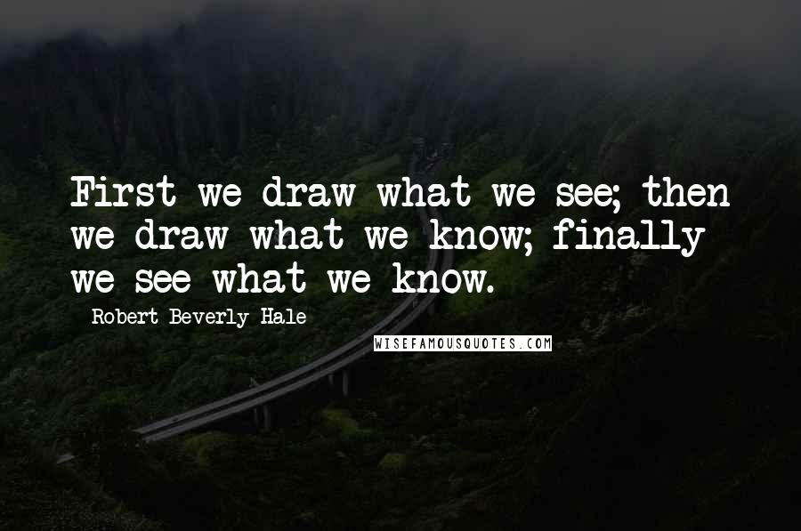 Robert Beverly Hale quotes: First we draw what we see; then we draw what we know; finally we see what we know.