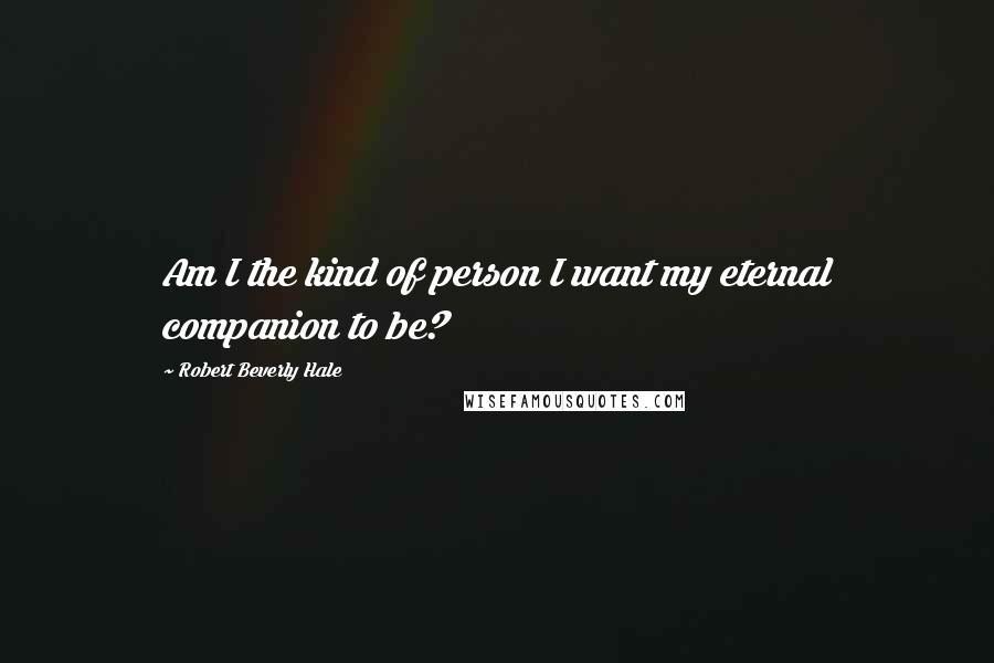 Robert Beverly Hale quotes: Am I the kind of person I want my eternal companion to be?