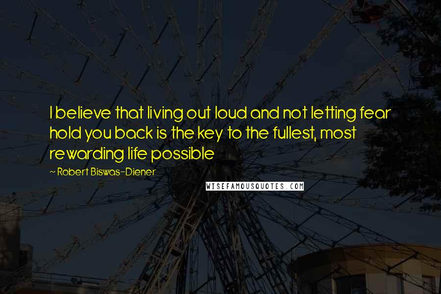 Robert Biswas-Diener quotes: I believe that living out loud and not letting fear hold you back is the key to the fullest, most rewarding life possible Robert Biswas-Diener quotes: I believe that living out loud and not letting fear hold you back is the key to the fullest, most rewarding life possible
