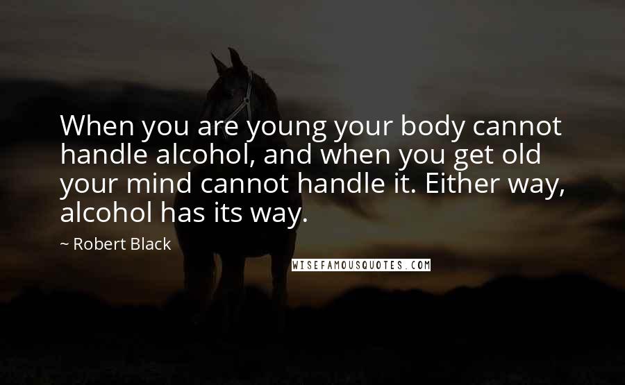 Robert Black quotes: When you are young your body cannot handle alcohol, and when you get old your mind cannot handle it. Either way, alcohol has its way. Robert Black quotes: When you are young your body cannot handle alcohol, and when you get old your mind cannot handle it. Either way, alcohol has its way.