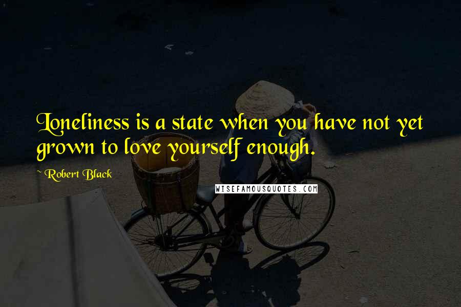 Robert Black quotes: Loneliness is a state when you have not yet grown to love yourself enough. Robert Black quotes: Loneliness is a state when you have not yet grown to love yourself enough.