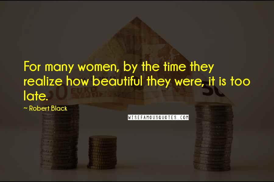Robert Black quotes: For many women, by the time they realize how beautiful they were, it is too late. Robert Black quotes: For many women, by the time they realize how beautiful they were, it is too late.
