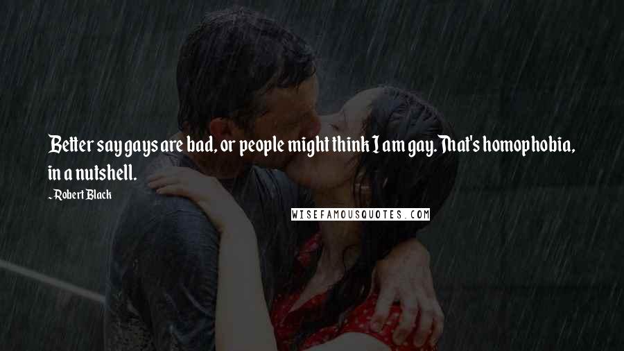 Robert Black quotes: Better say gays are bad, or people might think I am gay.That's homophobia, in a nutshell. Robert Black quotes: Better say gays are bad, or people might think I am gay.That's homophobia, in a nutshell.