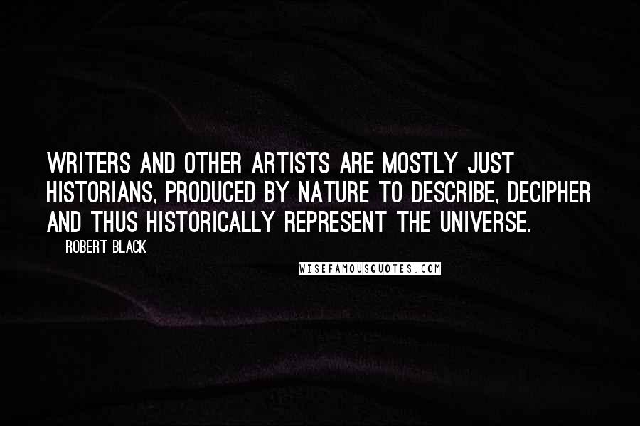 Robert Black quotes: Writers and other artists are mostly just historians, produced by nature to describe, decipher and thus historically represent the universe. Robert Black quotes: Writers and other artists are mostly just historians, produced by nature to describe, decipher and thus historically represent the universe.