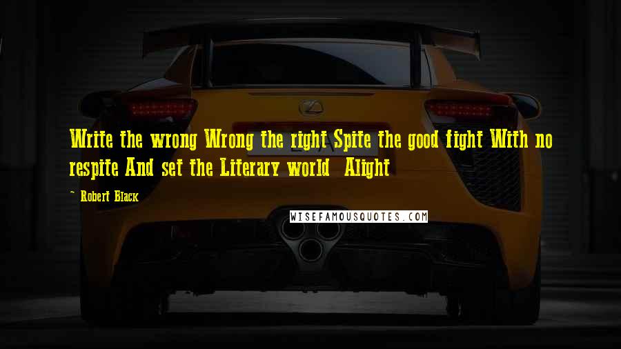 Robert Black quotes: Write the wrong Wrong the right Spite the good fight With no respite And set the Literary world Alight Robert Black quotes: Write the wrong Wrong the right Spite the good fight With no respite And set the Literary world Alight
