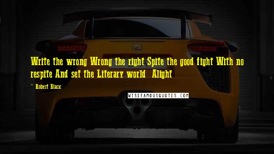 Robert Black quotes: Write the wrong Wrong the right Spite the good fight With no respite And set the Literary world Alight