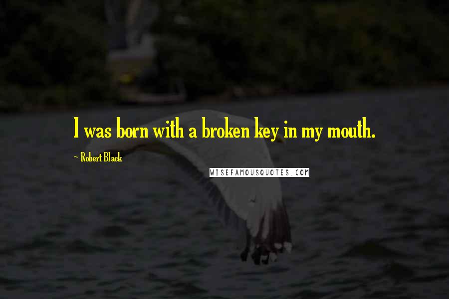Robert Black quotes: I was born with a broken key in my mouth. Robert Black quotes: I was born with a broken key in my mouth.
