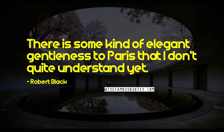 Robert Black quotes: There is some kind of elegant gentleness to Paris that I don't quite understand yet. Robert Black quotes: There is some kind of elegant gentleness to Paris that I don't quite understand yet.