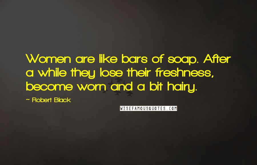Robert Black quotes: Women are like bars of soap. After a while they lose their freshness, become worn and a bit hairy. Robert Black quotes: Women are like bars of soap. After a while they lose their freshness, become worn and a bit hairy.