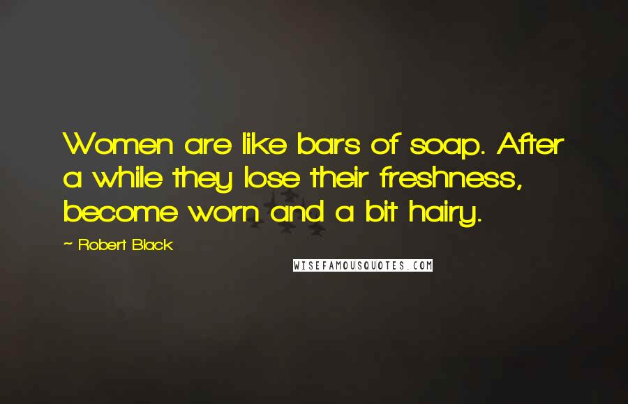 Robert Black quotes: Women are like bars of soap. After a while they lose their freshness, become worn and a bit hairy.