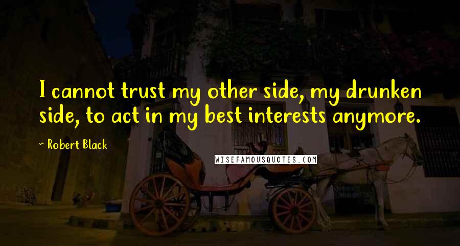 Robert Black quotes: I cannot trust my other side, my drunken side, to act in my best interests anymore.