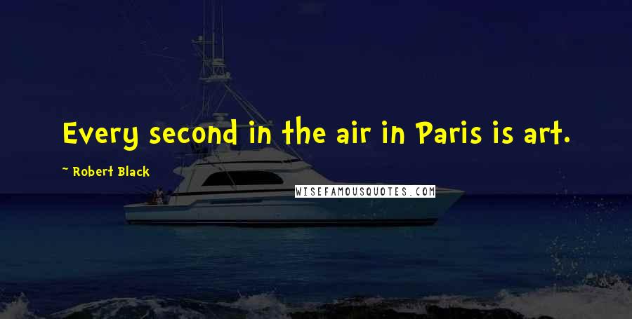 Robert Black quotes: Every second in the air in Paris is art. Robert Black quotes: Every second in the air in Paris is art.