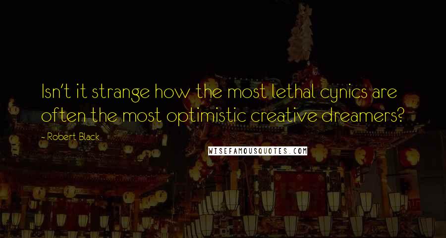 Robert Black quotes: Isn't it strange how the most lethal cynics are often the most optimistic creative dreamers? Robert Black quotes: Isn't it strange how the most lethal cynics are often the most optimistic creative dreamers?