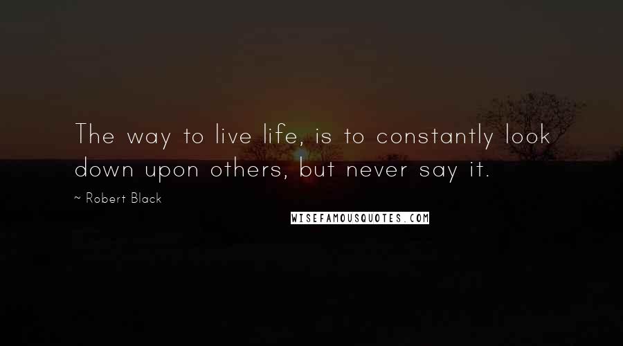 Robert Black quotes: The way to live life, is to constantly look down upon others, but never say it.