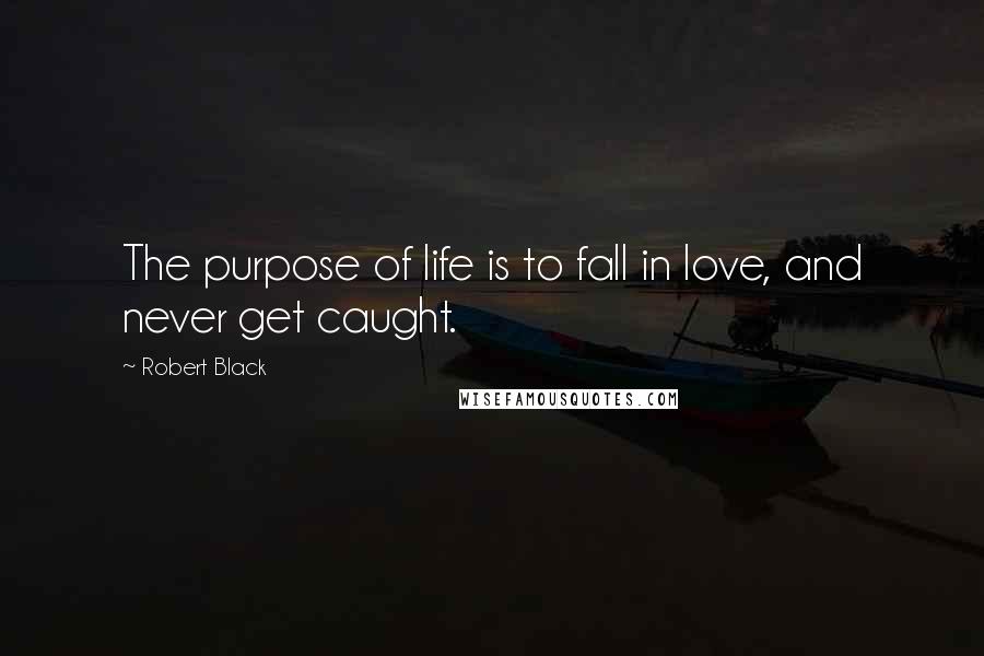 Robert Black quotes: The purpose of life is to fall in love, and never get caught.