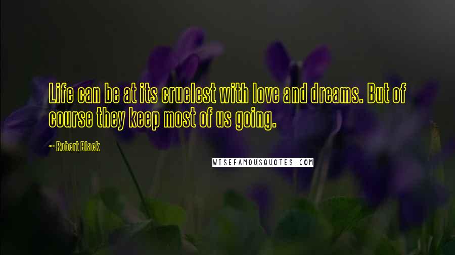 Robert Black quotes: Life can be at its cruelest with love and dreams. But of course they keep most of us going.