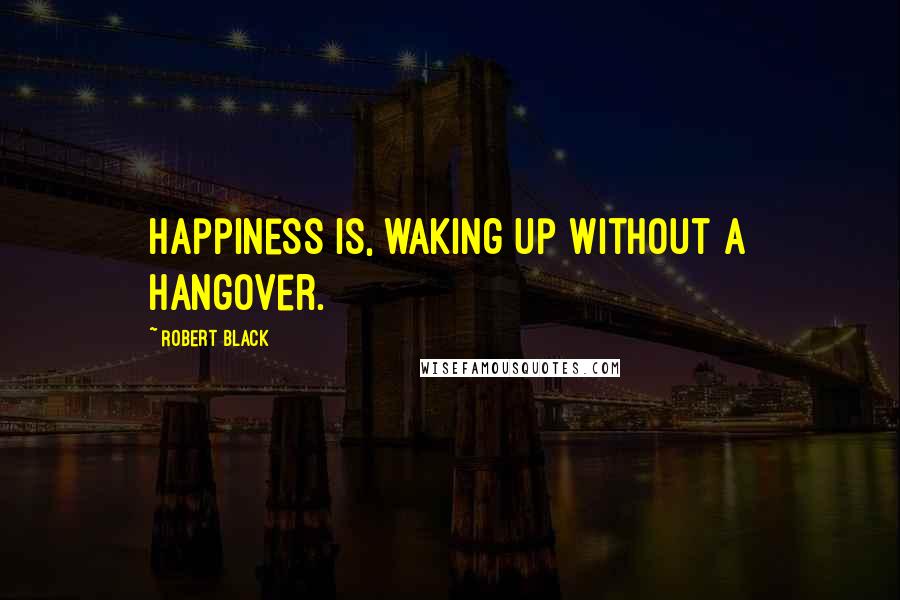 Robert Black quotes: Happiness is, waking up without a hangover. Robert Black quotes: Happiness is, waking up without a hangover.