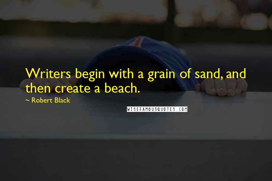 Robert Black quotes: Writers begin with a grain of sand, and then create a beach.