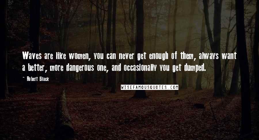 Robert Black quotes: Waves are like women, you can never get enough of them, always want a better, more dangerous one, and occasionally you get dumped.