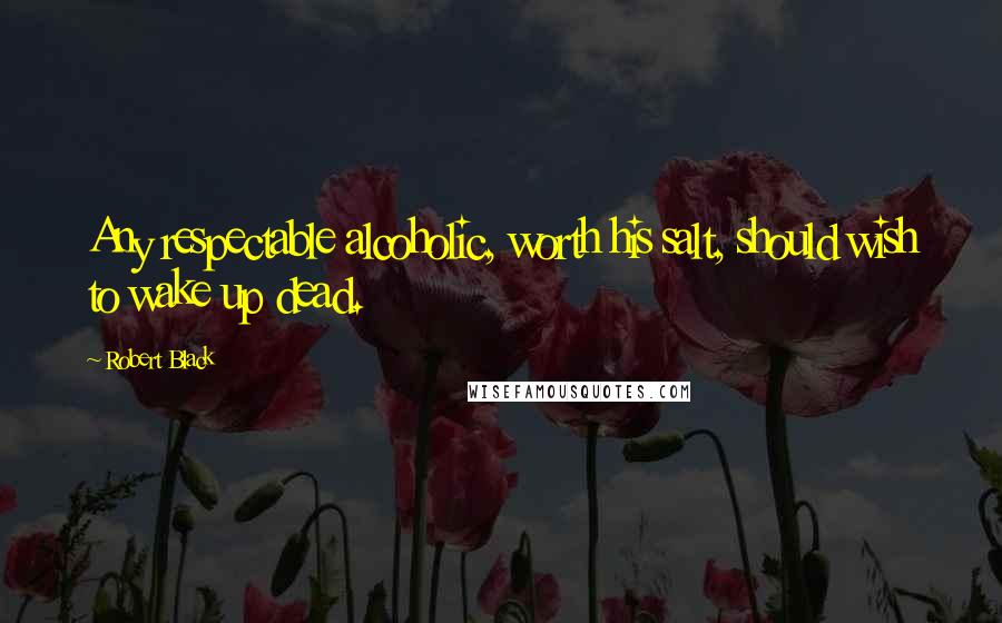 Robert Black quotes: Any respectable alcoholic, worth his salt, should wish to wake up dead. Robert Black quotes: Any respectable alcoholic, worth his salt, should wish to wake up dead.