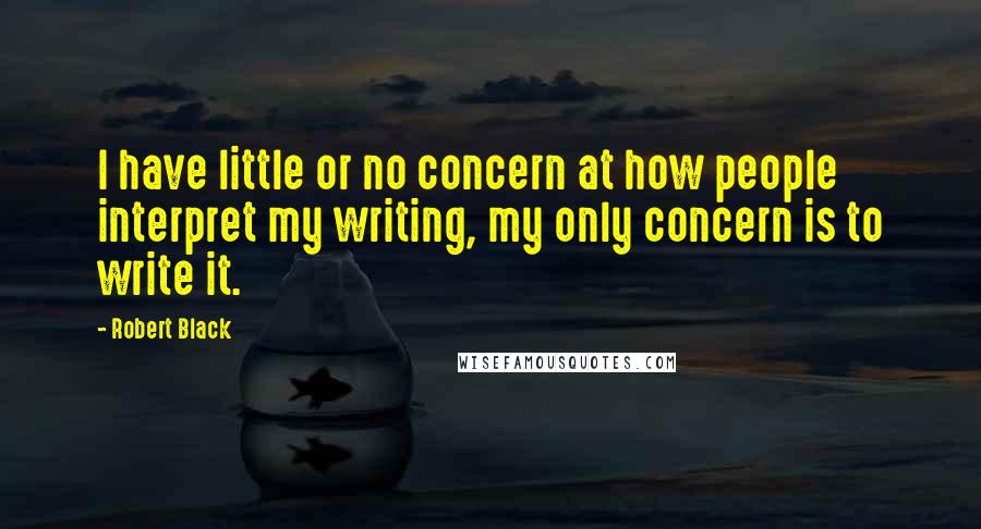 Robert Black quotes: I have little or no concern at how people interpret my writing, my only concern is to write it.