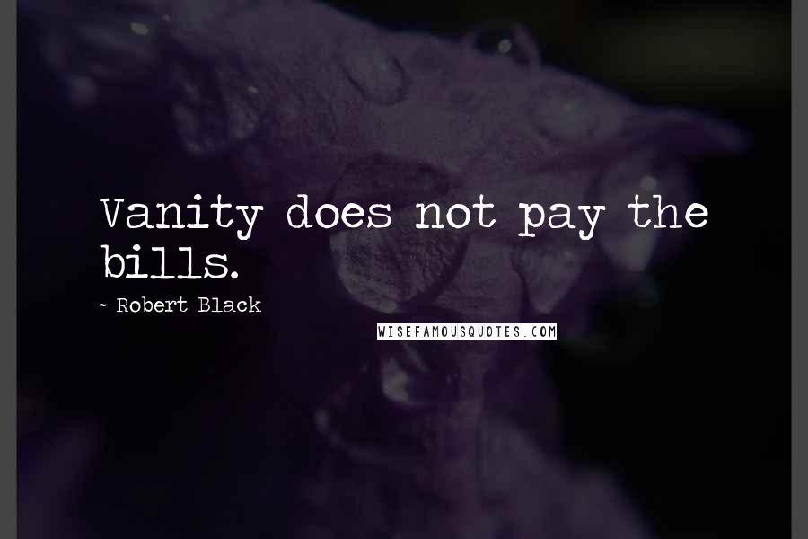 Robert Black quotes: Vanity does not pay the bills. Robert Black quotes: Vanity does not pay the bills.