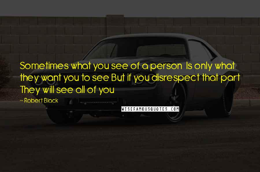 Robert Black quotes: Sometimes what you see of a person Is only what they want you to see But if you disrespect that part They will see all of you