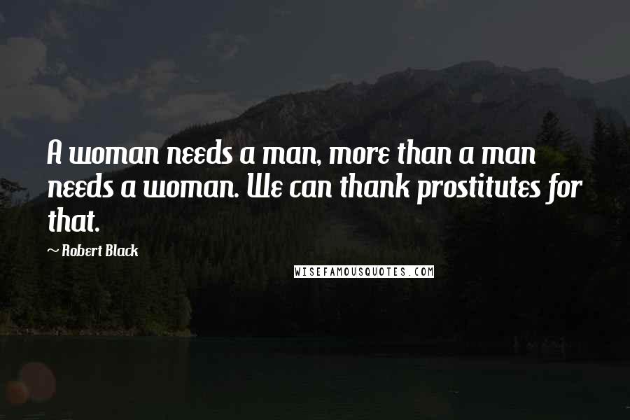 Robert Black quotes: A woman needs a man, more than a man needs a woman. We can thank prostitutes for that. Robert Black quotes: A woman needs a man, more than a man needs a woman. We can thank prostitutes for that.