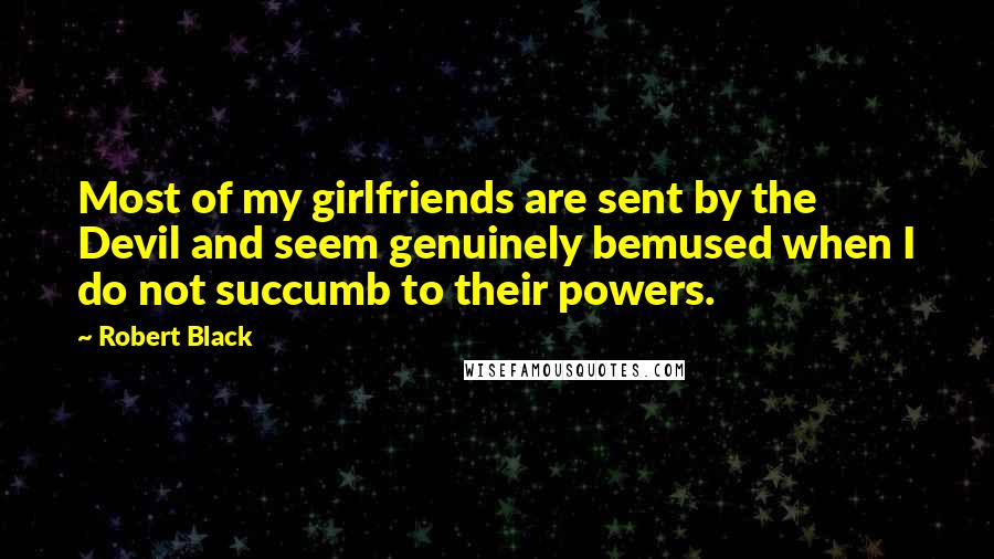 Robert Black quotes: Most of my girlfriends are sent by the Devil and seem genuinely bemused when I do not succumb to their powers.