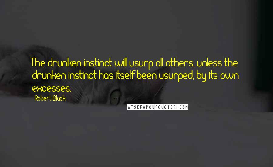 Robert Black quotes: The drunken instinct will usurp all others, unless the drunken instinct has itself been usurped, by its own excesses. Robert Black quotes: The drunken instinct will usurp all others, unless the drunken instinct has itself been usurped, by its own excesses.