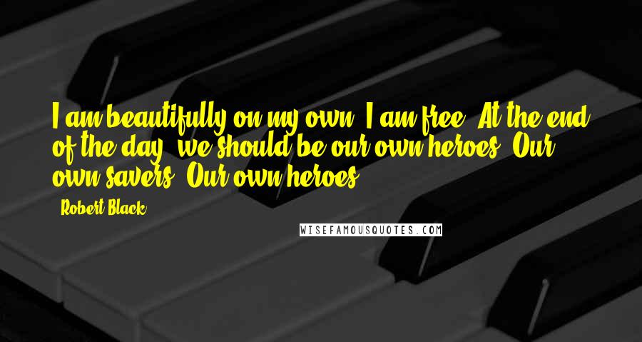 Robert Black quotes: I am beautifully on my own. I am free. At the end of the day, we should be our own heroes. Our own savers. Our own heroes. Robert Black quotes: I am beautifully on my own. I am free. At the end of the day, we should be our own heroes. Our own savers. Our own heroes.