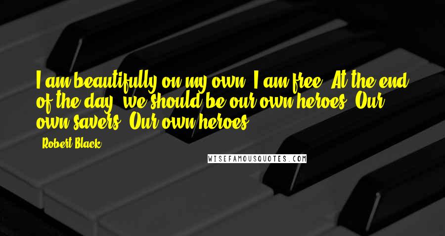 Robert Black quotes: I am beautifully on my own. I am free. At the end of the day, we should be our own heroes. Our own savers. Our own heroes.