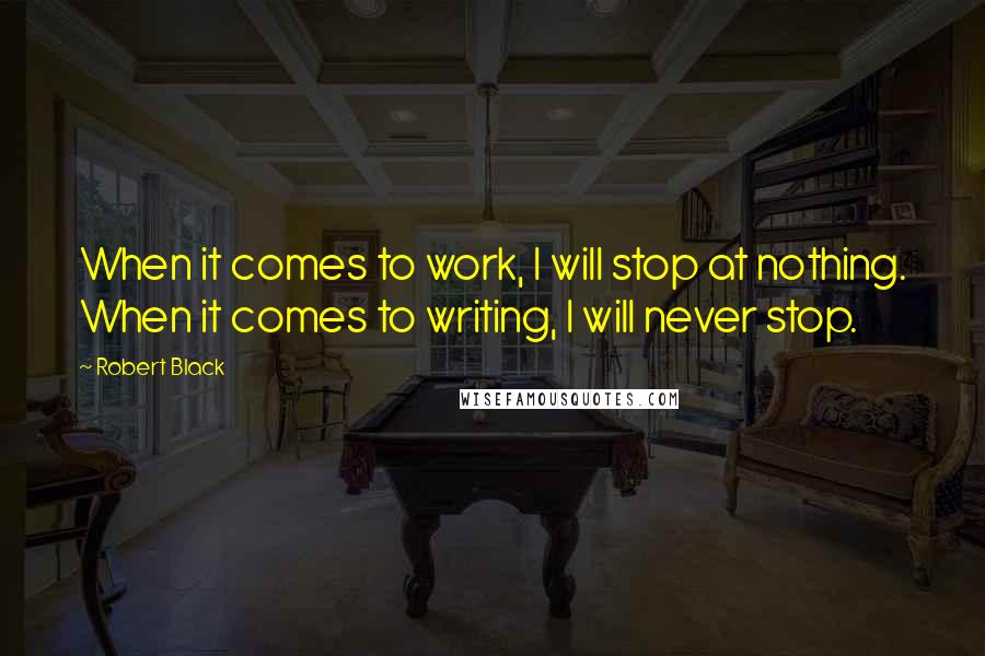 Robert Black quotes: When it comes to work, I will stop at nothing. When it comes to writing, I will never stop.