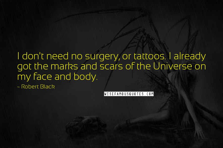 Robert Black quotes: I don't need no surgery, or tattoos. I already got the marks and scars of the Universe on my face and body.