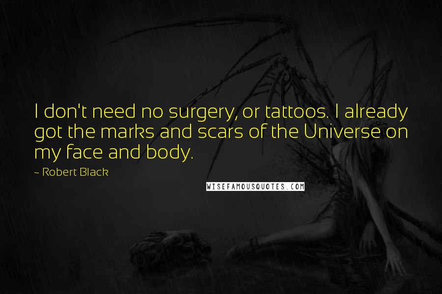 Robert Black quotes: I don't need no surgery, or tattoos. I already got the marks and scars of the Universe on my face and body. Robert Black quotes: I don't need no surgery, or tattoos. I already got the marks and scars of the Universe on my face and body.