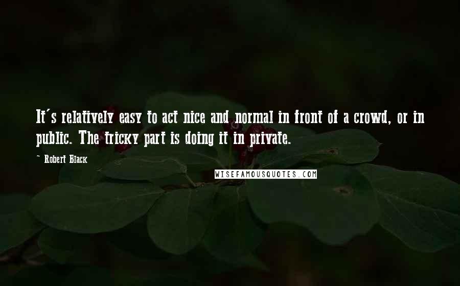 Robert Black quotes: It's relatively easy to act nice and normal in front of a crowd, or in public. The tricky part is doing it in private. Robert Black quotes: It's relatively easy to act nice and normal in front of a crowd, or in public. The tricky part is doing it in private.