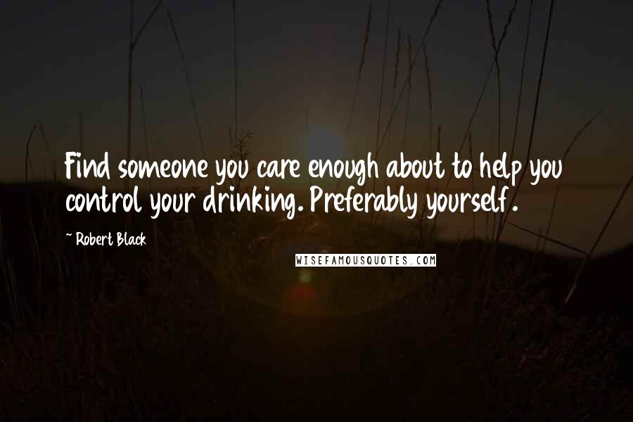 Robert Black quotes: Find someone you care enough about to help you control your drinking. Preferably yourself. Robert Black quotes: Find someone you care enough about to help you control your drinking. Preferably yourself.