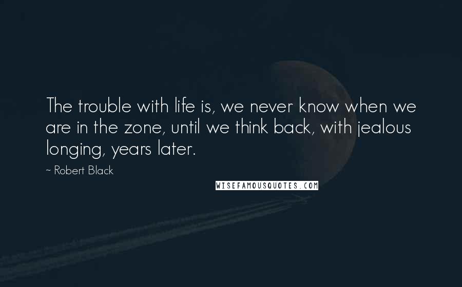 Robert Black quotes: The trouble with life is, we never know when we are in the zone, until we think back, with jealous longing, years later.