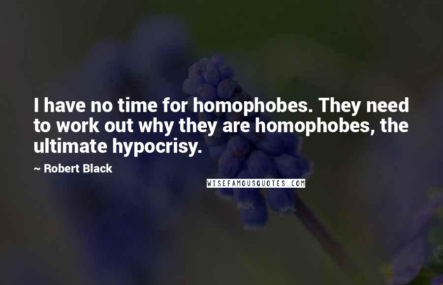 Robert Black quotes: I have no time for homophobes. They need to work out why they are homophobes, the ultimate hypocrisy.