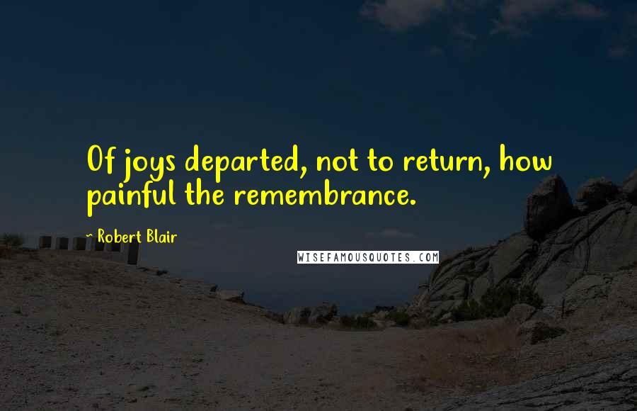 Robert Blair quotes: Of joys departed, not to return, how painful the remembrance.