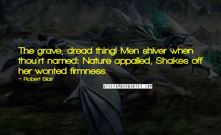Robert Blair quotes: The grave, dread thing! Men shiver when thou'rt named: Nature appalled, Shakes off her wonted firmness.