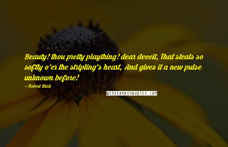 Robert Blair quotes: Beauty! thou pretty plaything! dear deceit, That steals so softly o'er the stripling's heart, And gives it a new pulse unknown before!