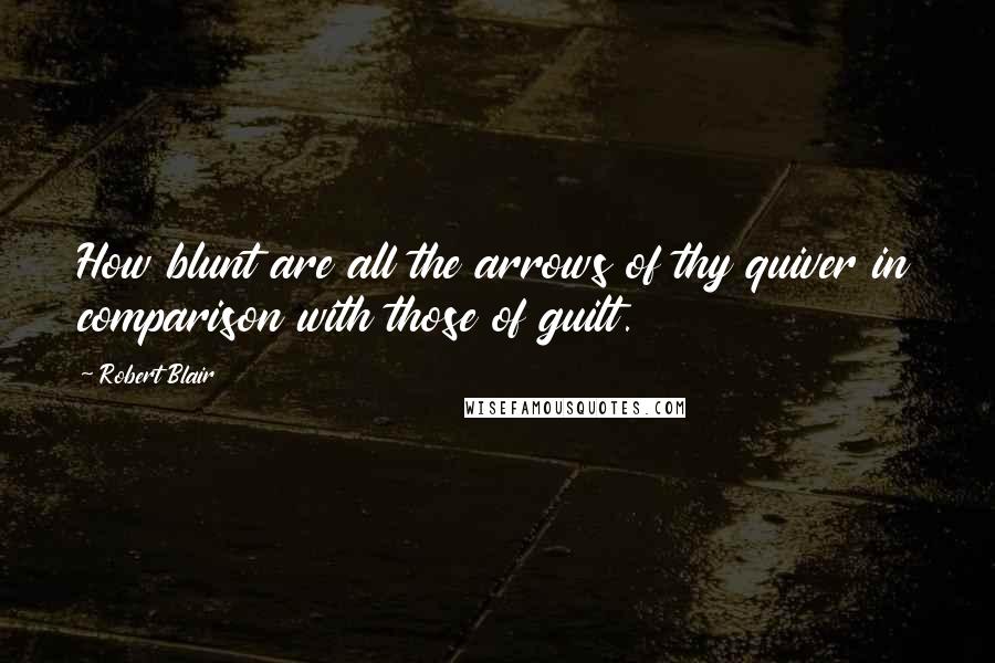 Robert Blair quotes: How blunt are all the arrows of thy quiver in comparison with those of guilt.
