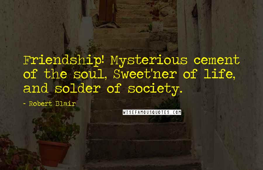Robert Blair quotes: Friendship! Mysterious cement of the soul, Sweet'ner of life, and solder of society.