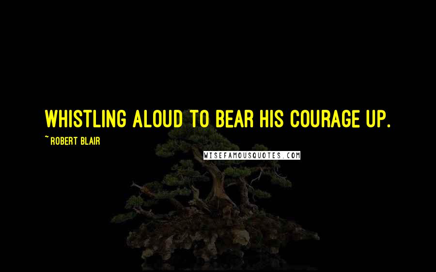 Robert Blair quotes: Whistling aloud to bear his courage up.