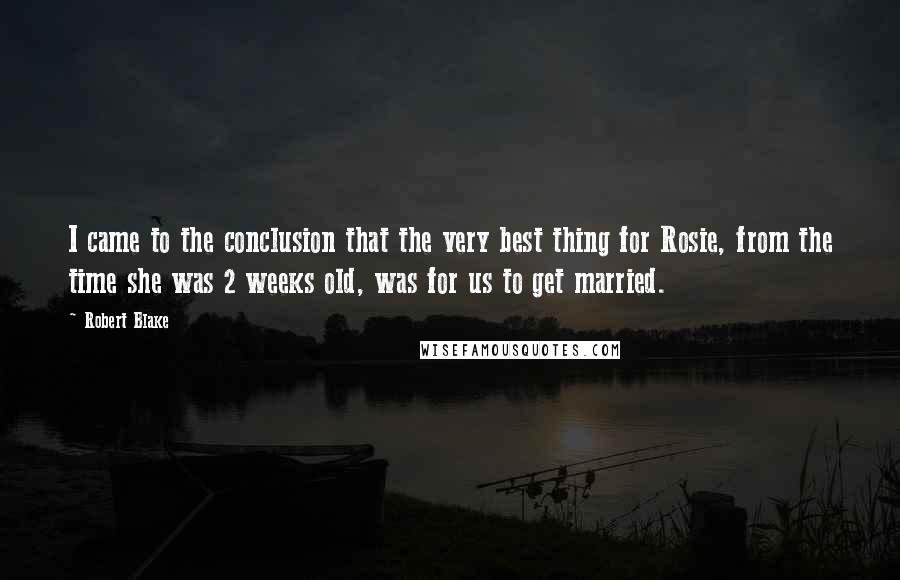 Robert Blake quotes: I came to the conclusion that the very best thing for Rosie, from the time she was 2 weeks old, was for us to get married.